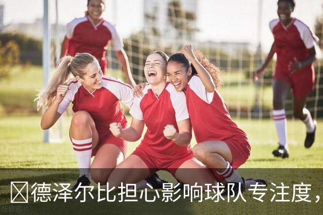 ​德泽尔比担心影响球队专注度，里沙利松被移出热刺名单