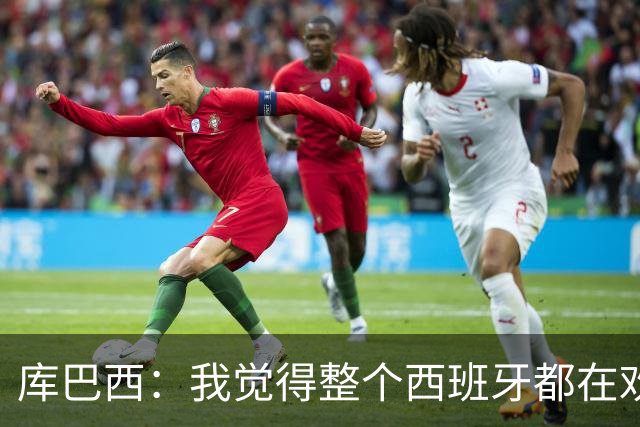 库巴西：我觉得整个西班牙都在欢庆，过去的积累让我们走到今天