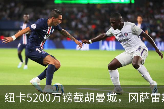 纽卡5200万镑截胡曼城，冈萨雷斯成队史标王