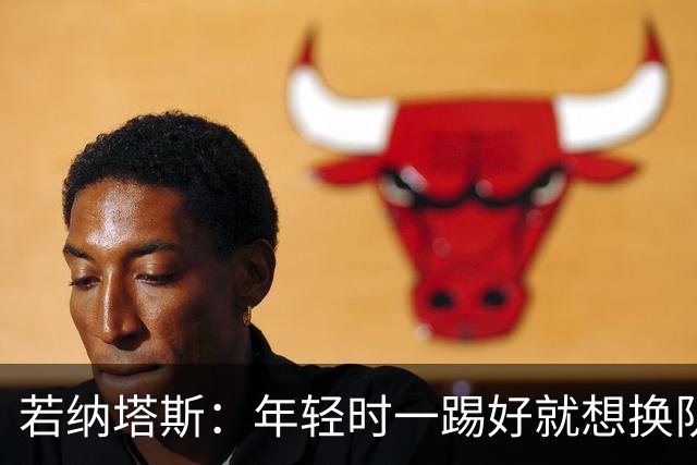 若纳塔斯：年轻时一踢好就想换队，现在想想真是做事不动脑子