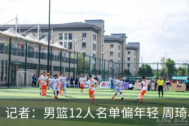 记者：男篮12人名单偏年轻 周琦、赵睿这批中生代球员逐渐被替代