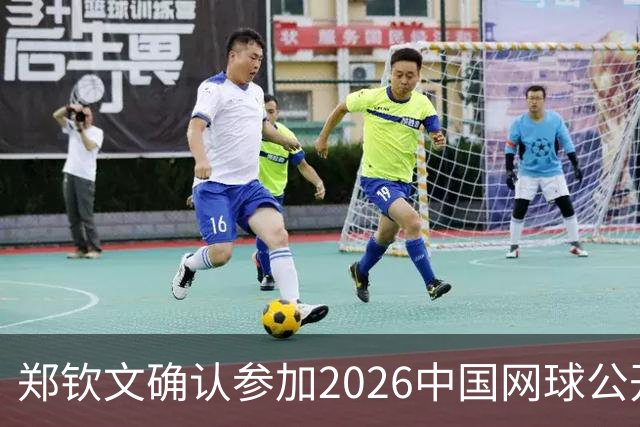 郑钦文确认参加2026中国网球公开赛正赛