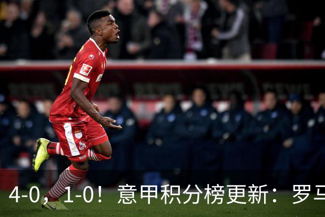 4-0，1-0！意甲积分榜更新：罗马零封+连胜登顶，亚特兰大补时绝杀